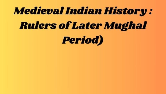 मध्यकालीन भारतीय इतिहास -Medieval Indian History (उत्तरकालीन मुगल शासक - Rulers of Later Mughal Period)